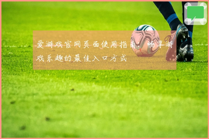 爱游戏官网页面使用指南：畅享游戏乐趣的最佳入口方式