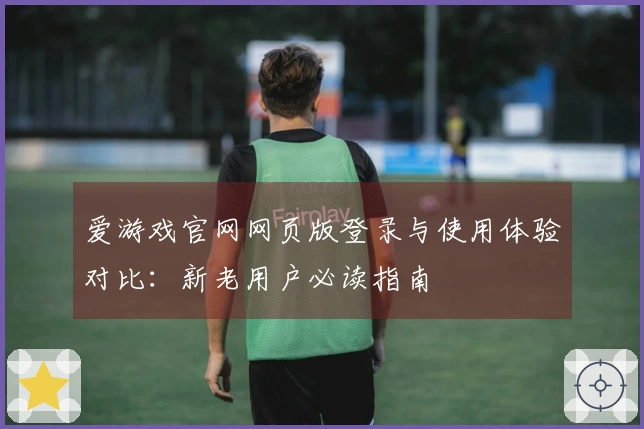 爱游戏官网网页版登录与使用体验对比：新老用户必读指南