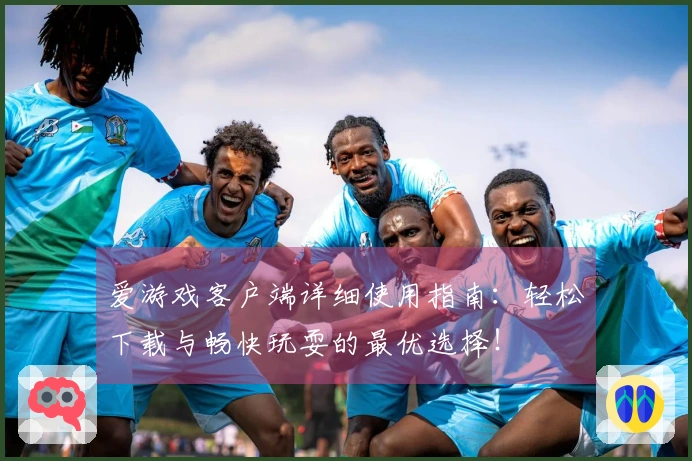 爱游戏客户端详细使用指南：轻松下载与畅快玩耍的最优选择！