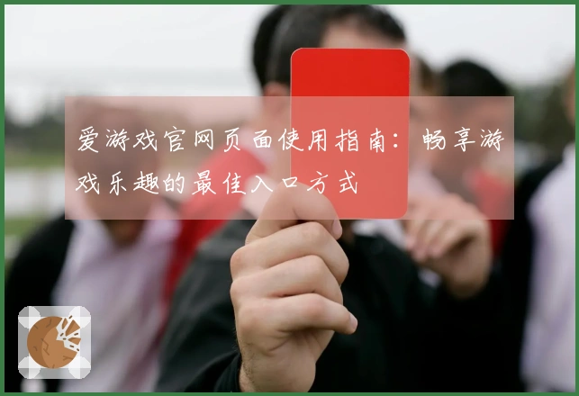 爱游戏官网页面使用指南：畅享游戏乐趣的最佳入口方式
