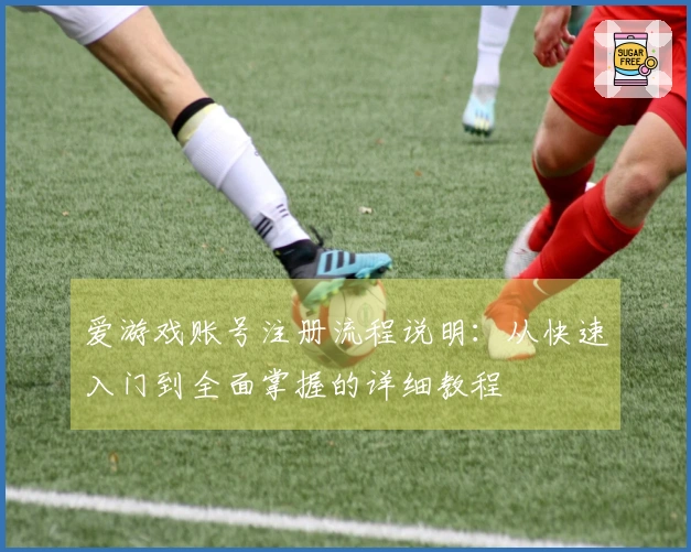 爱游戏账号注册流程说明：从快速入门到全面掌握的详细教程