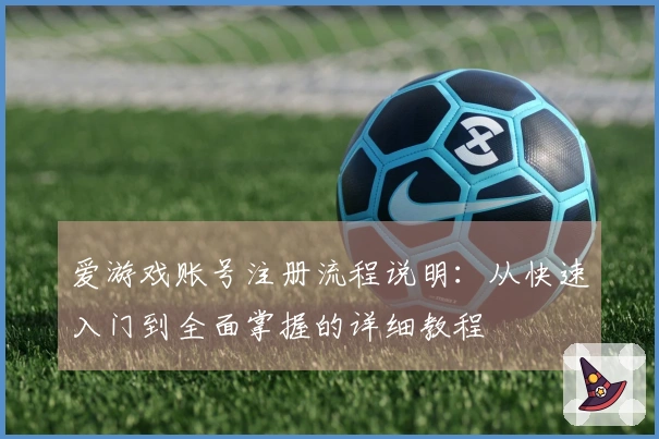 爱游戏账号注册流程说明：从快速入门到全面掌握的详细教程