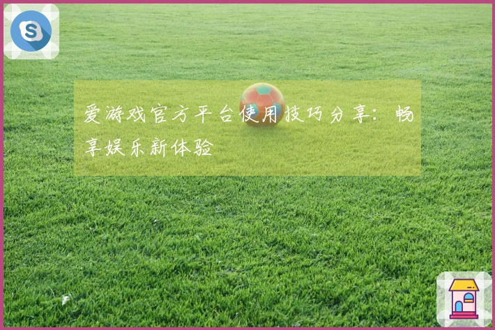 爱游戏官方平台使用技巧分享：畅享娱乐新体验