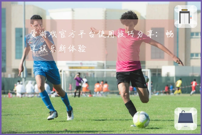 爱游戏官方平台使用技巧分享：畅享娱乐新体验