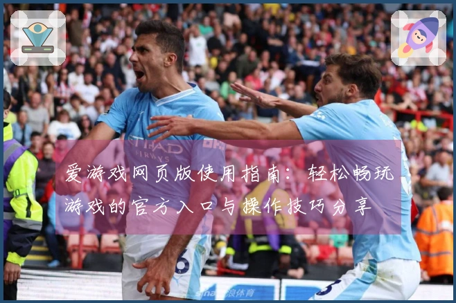 爱游戏网页版使用指南：轻松畅玩游戏的官方入口与操作技巧分享