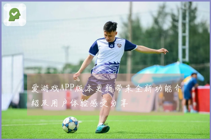 爱游戏APP版本更新带来全新功能介绍及用户体验感受分享