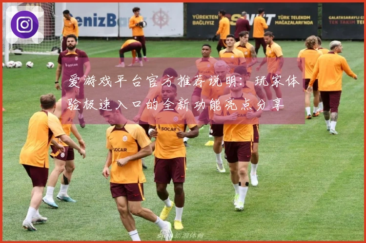 爱游戏平台官方推荐说明：玩家体验极速入口的全新功能亮点分享