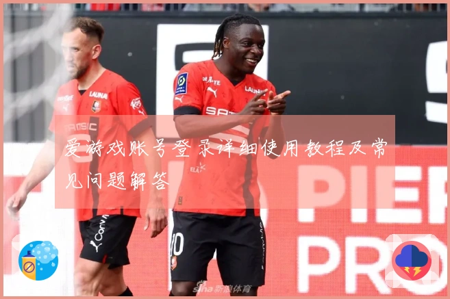爱游戏账号登录详细使用教程及常见问题解答