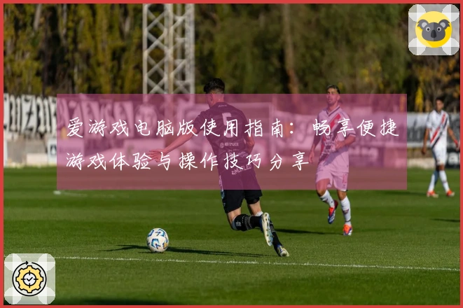 爱游戏电脑版使用指南：畅享便捷游戏体验与操作技巧分享