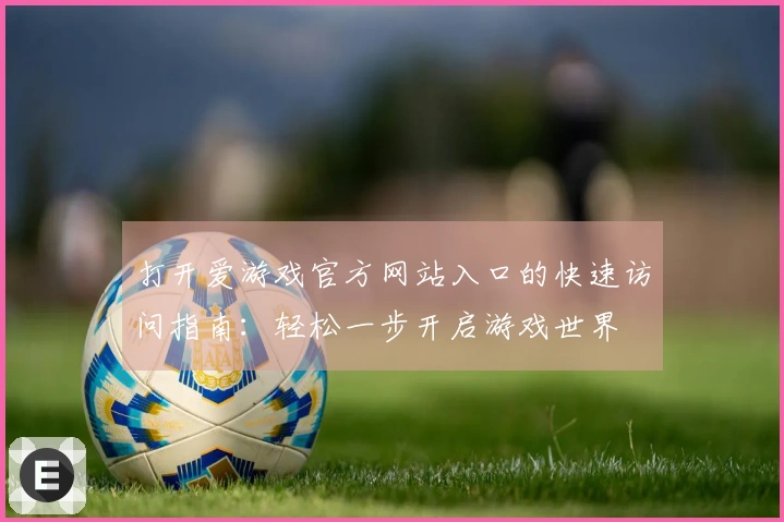 打开爱游戏官方网站入口的快速访问指南：轻松一步开启游戏世界