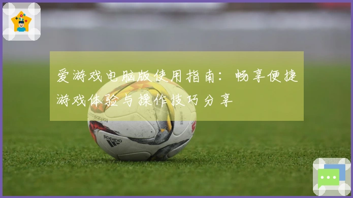 爱游戏电脑版使用指南：畅享便捷游戏体验与操作技巧分享