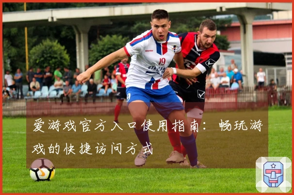 爱游戏官方入口使用指南：畅玩游戏的快捷访问方式
