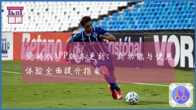 爱游戏APP版本更新：新功能与使用体验全面提升指南