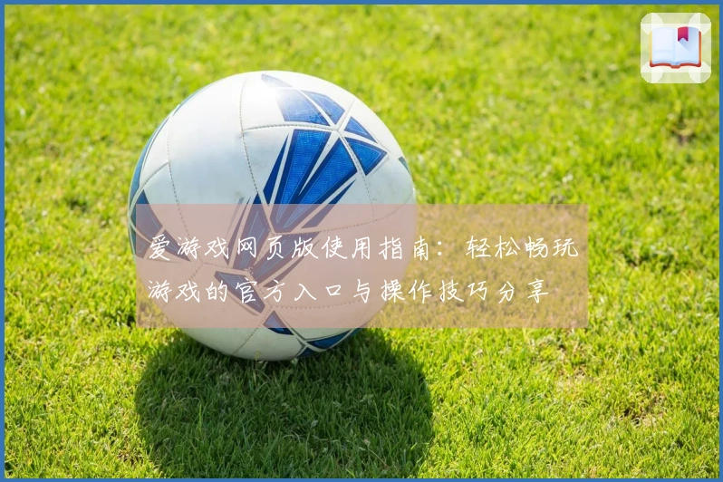 爱游戏网页版使用指南:轻松畅玩游戏的官方入口与操作技巧分享