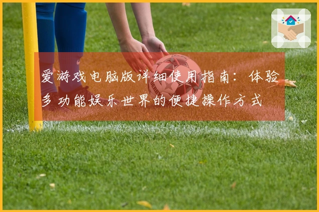 爱游戏电脑版详细使用指南：体验多功能娱乐世界的便捷操作方式