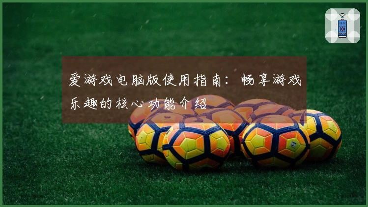 爱游戏电脑版使用指南：畅享游戏乐趣的核心功能介绍