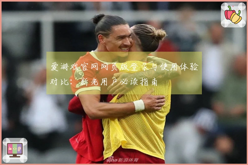 爱游戏官网网页版登录与使用体验对比：新老用户必读指南