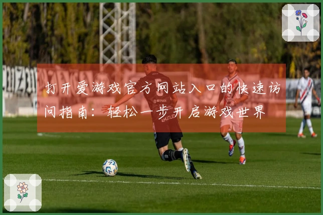 打开爱游戏官方网站入口的快速访问指南：轻松一步开启游戏世界