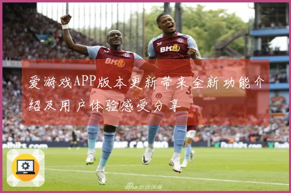 爱游戏APP版本更新带来全新功能介绍及用户体验感受分享