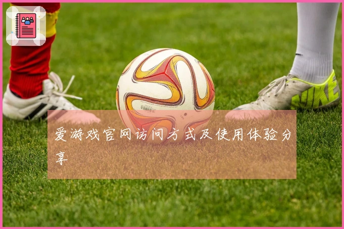 爱游戏官网访问方式及使用体验分享
