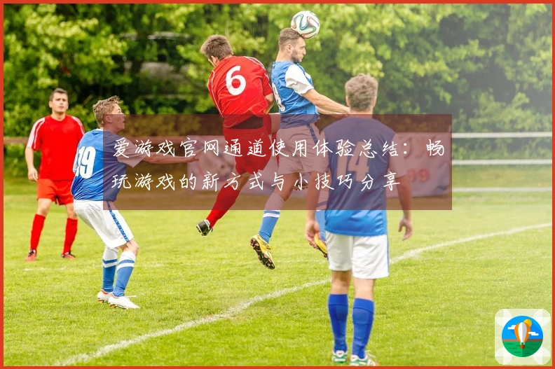 爱游戏官网通道使用体验总结:畅玩游戏的新方式与小技巧分享