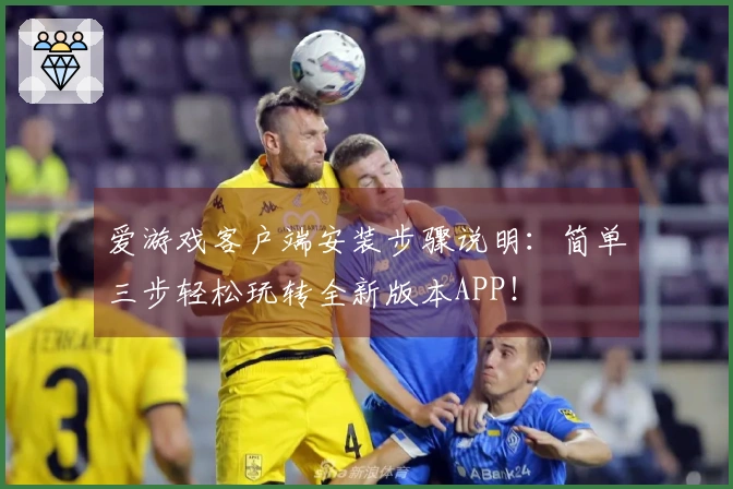 爱游戏客户端安装步骤说明：简单三步轻松玩转全新版本APP！