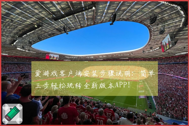 爱游戏客户端安装步骤说明：简单三步轻松玩转全新版本APP！